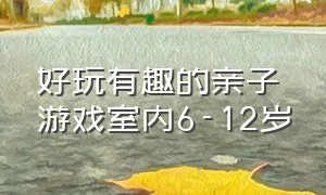 好玩有趣的亲子游戏室内6-12岁