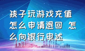 孩子玩游戏充值怎么申请退回 怎么向银行申述