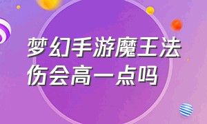 梦幻手游魔王法伤会高一点吗