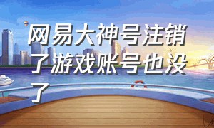 网易大神号注销了游戏账号也没了