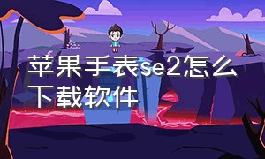 苹果手表se2怎么下载软件