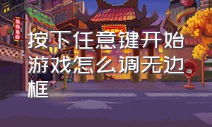 按下任意键开始游戏怎么调无边框