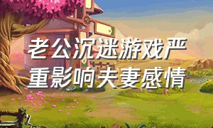 老公沉迷游戏严重影响夫妻感情