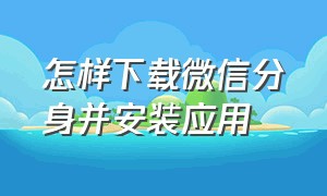 怎样下载微信分身并安装应用（怎么在手机上安装微信分身）