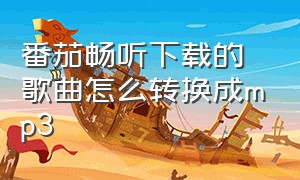 番茄畅听下载的歌曲怎么转换成mp3