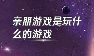 亲朋游戏是玩什么的游戏（亲朋游戏）