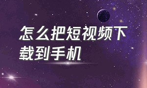 怎么把短视频下载到手机