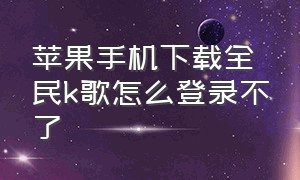 苹果手机下载全民k歌怎么登录不了