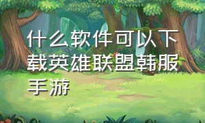 什么软件可以下载英雄联盟韩服手游（安卓怎么下载英雄联盟国际服手游）