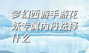 梦幻西游手游花妖专属内丹选择什么