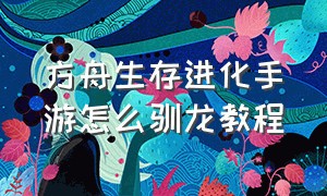 方舟生存进化手游怎么驯龙教程