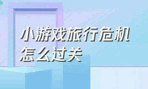 小游戏旅行危机怎么过关（小游戏大门没电了咋过关）