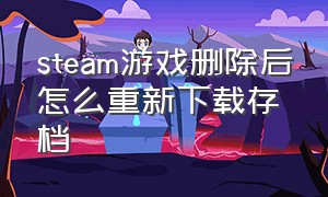 steam游戏删除后怎么重新下载存档（steam游戏怎么删除存档重新开始）