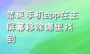 苹果手机app在主屏幕移除哪里找到