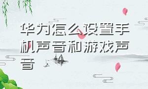 华为怎么设置手机声音和游戏声音（华为手机打游戏声音怎么设置最好）