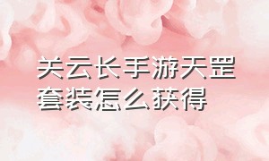 关云长手游天罡套装怎么获得