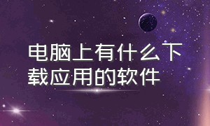 电脑上有什么下载应用的软件