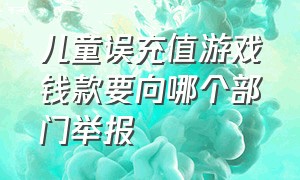 儿童误充值游戏钱款要向哪个部门举报