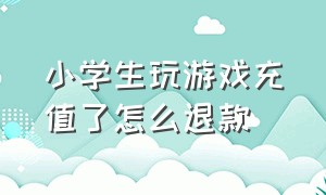 小学生玩游戏充值了怎么退款（小孩玩游戏充值怎么全额退款）