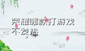 荣耀哪款打游戏不发热（荣耀手机打游戏为什么不发热）