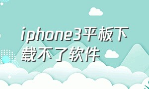 iphone3平板下载不了软件（ipad3版本太低不能安装app）