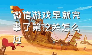 微信游戏早就完事了第12关怎么过（微信游戏玩了个锤子第35关怎么过）