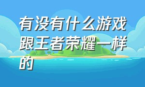 有没有什么游戏跟王者荣耀一样的