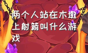 两个人站在木墩上射箭叫什么游戏