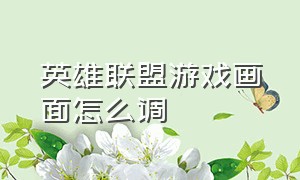 英雄联盟游戏画面怎么调（英雄联盟游戏画面设置怎么调最好）