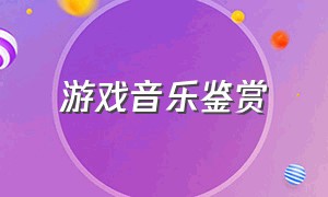 游戏音乐鉴赏（游戏音乐欣赏完整版）