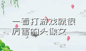 一看打游戏就很厉害的头像女（适合打游戏用的头像女）