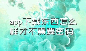 app下载东西怎么样才不需要密码