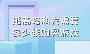 逃离塔科夫需要多少钱购买游戏