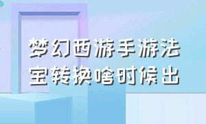 梦幻西游手游法宝转换啥时候出