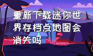 重新下载迷你世界存档点地图会消失吗（迷你世界最新版存档不见了怎么办）