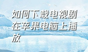 如何下载电视剧在苹果电脑上播放（如何下载电视剧在苹果电脑上播放视频）