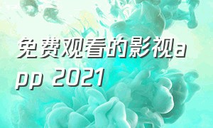 免费观看的影视app 2021（免费影视app安卓版2021）