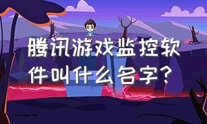 腾讯游戏监控软件叫什么名字?