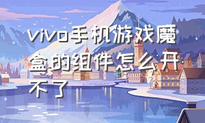 vivo手机游戏魔盒的组件怎么开不了（vivo手机游戏魔盒的组件怎么开不了了）