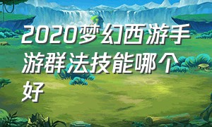 2020梦幻西游手游群法技能哪个好