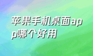 苹果手机桌面app哪个好用（苹果手机桌面设置在哪里）