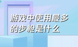 游戏中使用最多的步枪是什么