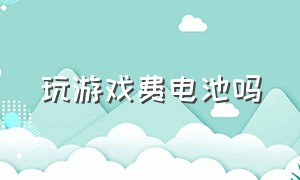 玩游戏费电池吗