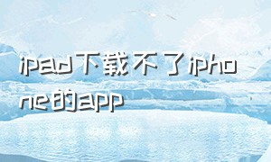 ipad下载不了iphone的app（苹果ipad无法下载app解决方法）