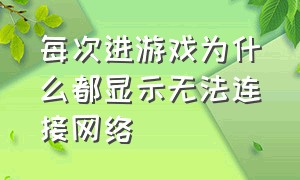 每次进游戏为什么都显示无法连接网络