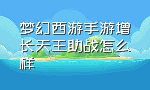 梦幻西游手游增长天王助战怎么样（梦幻西游手游全部助战介绍）