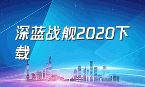 深蓝战舰2020下载（深蓝战舰官方版本下载地址）