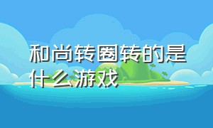 和尚转圈转的是什么游戏