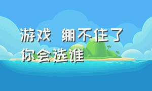 游戏 绷不住了 你会选谁