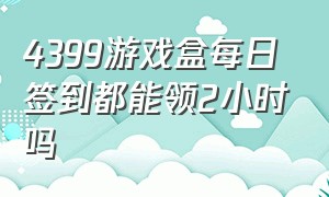 4399游戏盒每日签到都能领2小时吗